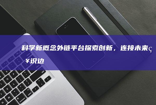 科学新概念外链平台：探索创新，连接未来知识边界