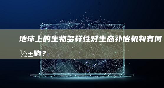 地球上的生物多样性对生态补偿机制有何影响？